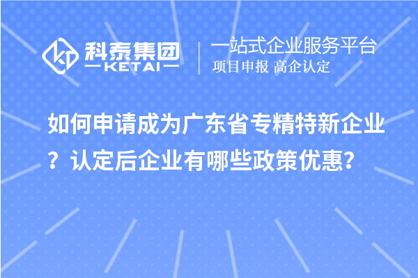 如何申請(qǐng)成為廣東省專(zhuān)精特新企業(yè)？認(rèn)定后企業(yè)有哪些政策優(yōu)惠？