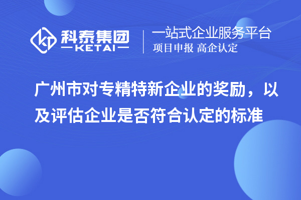 廣州市對專精特新企業(yè)的獎勵，以及評估企業(yè)是否符合認(rèn)定的標(biāo)準(zhǔn)