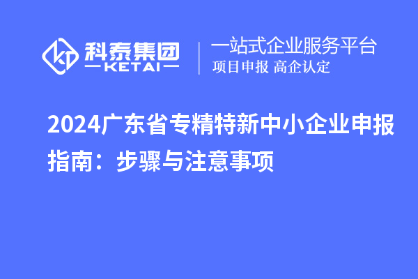 2024廣東省<a href=http://www.xljuanlianmen.com/fuwu/zhuanjingtexin.html target=_blank class=infotextkey>專精特新中小企業(yè)</a>申報(bào)指南：步驟與注意事項(xiàng)