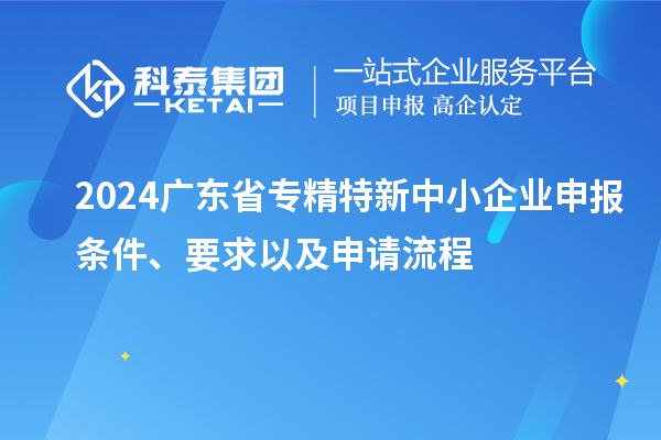 2024廣東省<a href=http://www.xljuanlianmen.com/fuwu/zhuanjingtexin.html target=_blank class=infotextkey>專精特新中小企業(yè)</a>申報條件、要求以及申請流程
