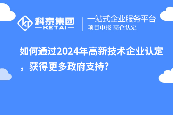 如何通過(guò)2024年高新技術(shù)企業(yè)認(rèn)定，獲得更多政府支持?