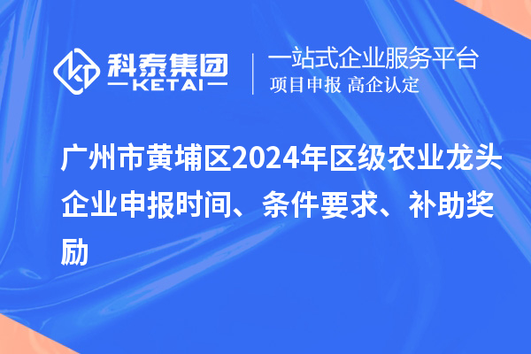 廣州市黃埔區(qū)2024年區(qū)級農(nóng)業(yè)龍頭企業(yè)申報時間、條件要求、補助獎勵