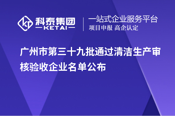 廣州市第三十九批通過(guò)清潔生產(chǎn)審核驗(yàn)收企業(yè)名單公布