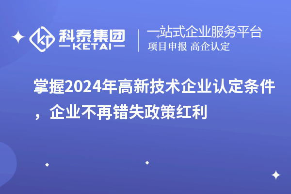 掌握2024年高新技術(shù)企業(yè)認定條件，企業(yè)不再錯失政策紅利