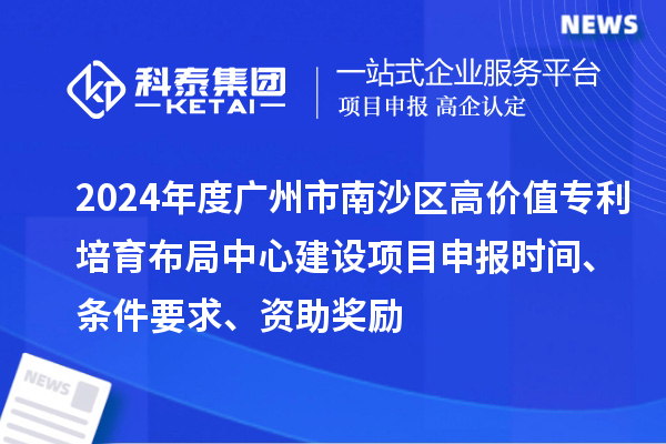 2024年度廣州市南沙區(qū)高價值專利培育布局中心建設(shè)項目申報時間、條件要求、資助獎勵