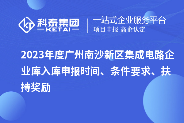 2023年度廣州南沙新區(qū)集成電路企業(yè)庫入庫申報(bào)時(shí)間、條件要求、扶持獎(jiǎng)勵(lì)