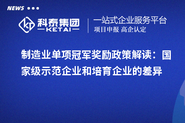 制造業(yè)單項(xiàng)冠軍獎(jiǎng)勵(lì)政策解讀：國家級(jí)示范企業(yè)和培育企業(yè)的差異