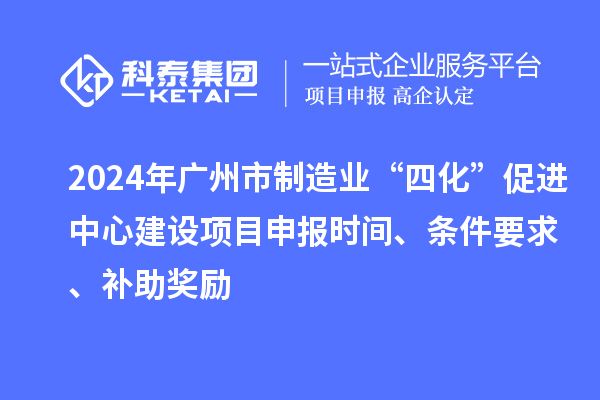 2024年廣州市制造業(yè)“四化”促進中心建設項目申報時間、條件要求、補助獎勵
