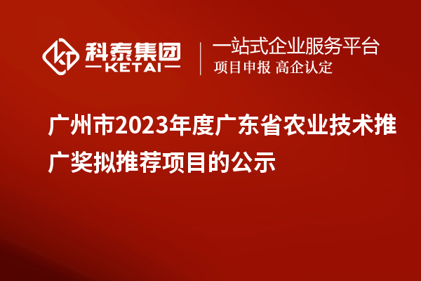 廣州市2023年度廣東省農(nóng)業(yè)技術(shù)推廣獎(jiǎng)擬推薦項(xiàng)目的公示