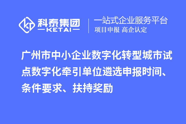 廣州市中小企業(yè)數(shù)字化轉(zhuǎn)型城市試點(diǎn)數(shù)字化牽引單位遴選申報(bào)時(shí)間、條件要求、扶持獎(jiǎng)勵(lì)