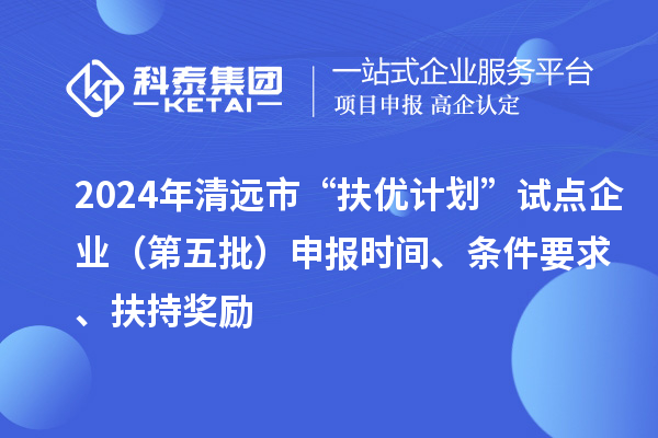 2024年清遠(yuǎn)市“扶優(yōu)計(jì)劃”試點(diǎn)企業(yè)（第五批）申報(bào)時間、條件要求、扶持獎勵