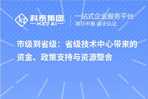 市級到省級：省級技術(shù)中心帶來的資金、政策支持與資源整合