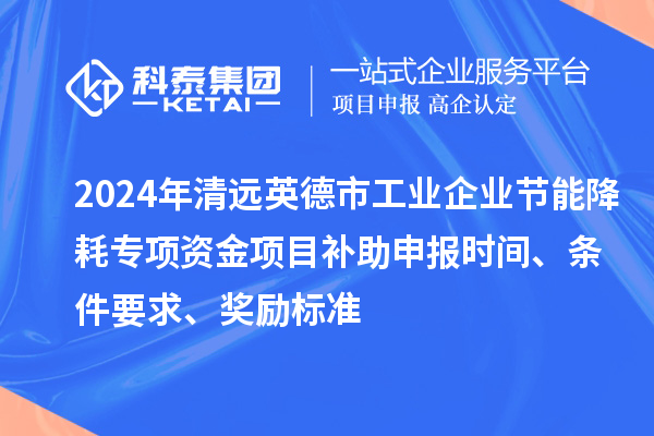 2024年清遠(yuǎn)英德市工業(yè)企業(yè)節(jié)能降耗專項(xiàng)資金項(xiàng)目補(bǔ)助申報(bào)時(shí)間、條件要求、獎(jiǎng)勵(lì)標(biāo)準(zhǔn)