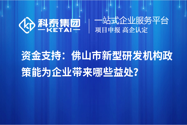 資金支持：佛山市新型研發(fā)機構政策能為企業(yè)帶來哪些益處？