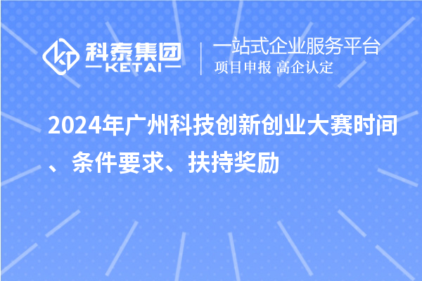 2024年廣州科技創(chuàng)新創(chuàng)業(yè)大賽時間、條件要求、扶持獎勵