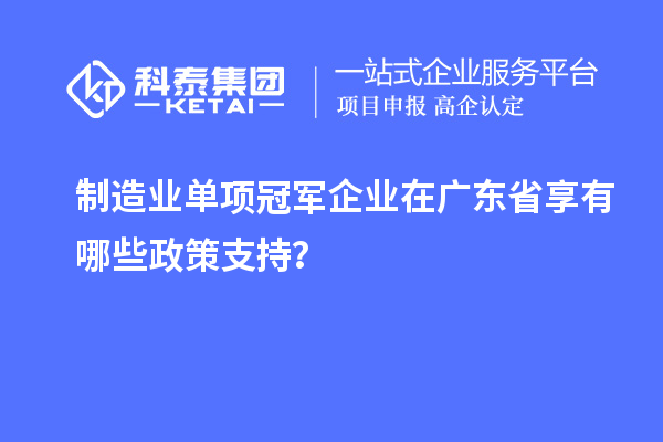 制造業(yè)單項(xiàng)冠軍企業(yè)在廣東省享有哪些政策支持？