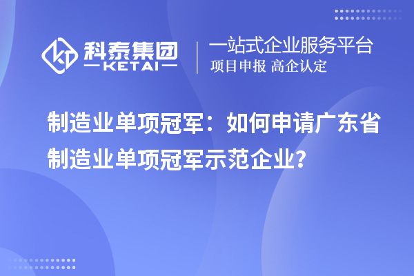 制造業(yè)單項(xiàng)冠軍：如何申請(qǐng)廣東省制造業(yè)單項(xiàng)冠軍示范企業(yè)？