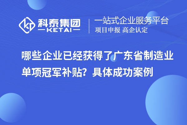 哪些企業(yè)已經(jīng)獲得了廣東省制造業(yè)單項(xiàng)冠軍補(bǔ)貼？具體成功案例