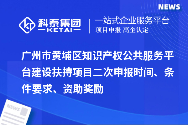 廣州市黃埔區(qū)知識(shí)產(chǎn)權(quán)公共服務(wù)平臺(tái)建設(shè)扶持項(xiàng)目二次申報(bào)時(shí)間、條件要求、資助獎(jiǎng)勵(lì)