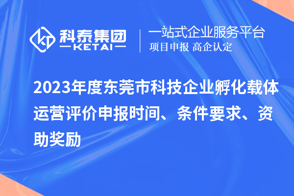 2023年度東莞市科技企業(yè)孵化載體運(yùn)營(yíng)評(píng)價(jià)申報(bào)時(shí)間、條件要求、資助獎(jiǎng)勵(lì)