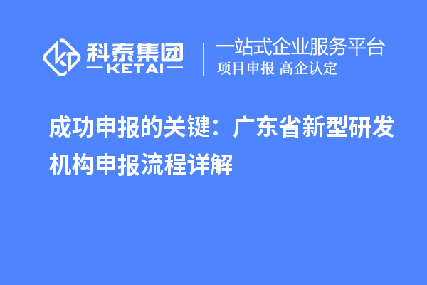 成功申報的關鍵：廣東省新型研發(fā)機構申報流程詳解