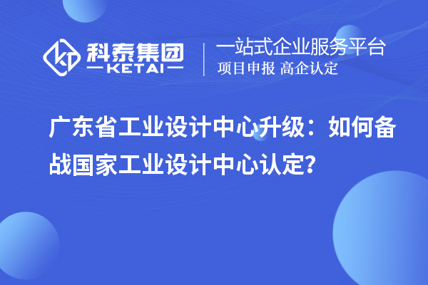 廣東省工業(yè)設(shè)計(jì)中心升級(jí)：如何備戰(zhàn)國(guó)家工業(yè)設(shè)計(jì)中心認(rèn)定？