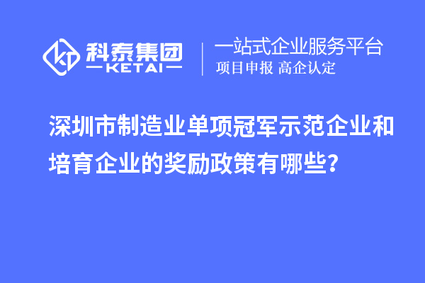 深圳市制造業(yè)單項(xiàng)冠軍示范企業(yè)和培育企業(yè)的獎(jiǎng)勵(lì)政策有哪些？