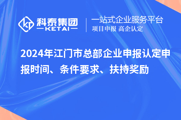 2024年江門市總部企業(yè)申報(bào)認(rèn)定申報(bào)時(shí)間、條件要求、扶持獎(jiǎng)勵(lì)