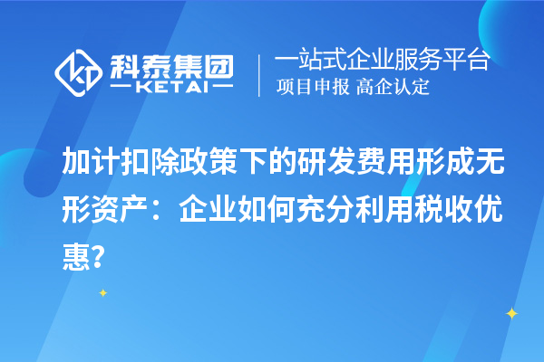 加計(jì)扣除政策下的研發(fā)費(fèi)用形成無(wú)形資產(chǎn)：企業(yè)如何充分利用稅收優(yōu)惠？