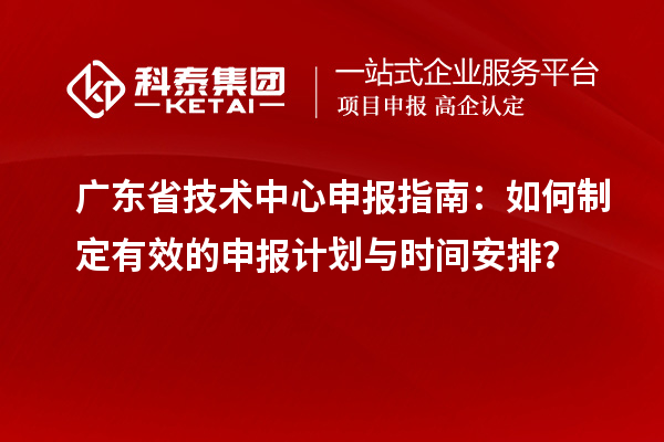 廣東省技術(shù)中心申報(bào)指南：如何制定有效的申報(bào)計(jì)劃與時(shí)間安排？