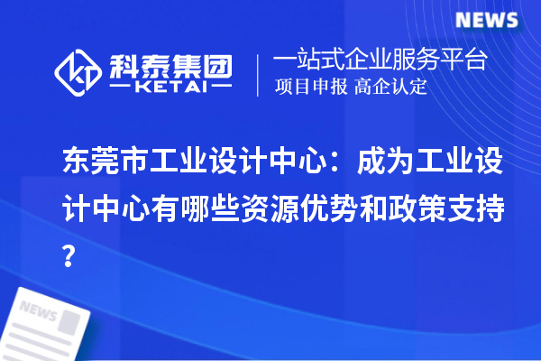  東莞市工業(yè)設(shè)計(jì)中心：成為工業(yè)設(shè)計(jì)中心有哪些資源優(yōu)勢(shì)和政策支持？