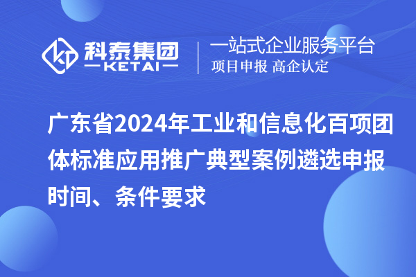 廣東省2024年工業(yè)和信息化百項(xiàng)團(tuán)體標(biāo)準(zhǔn)應(yīng)用推廣典型案例遴選申報(bào)時(shí)間、條件要求