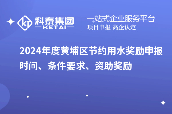 2024年度黃埔區(qū)節(jié)約用水獎(jiǎng)勵(lì)申報(bào)時(shí)間、條件要求、資助獎(jiǎng)勵(lì)