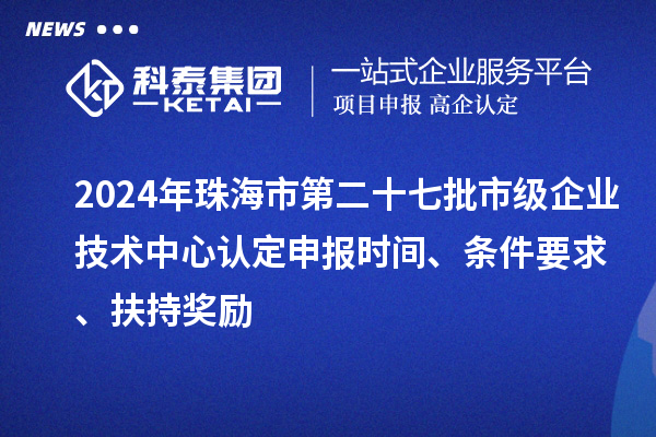 2024年珠海市第二十七批市級企業(yè)技術(shù)中心認定申報時間、條件要求、扶持獎勵