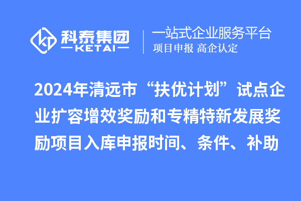 2024年清遠(yuǎn)市“扶優(yōu)計(jì)劃”試點(diǎn)企業(yè)擴(kuò)容增效獎(jiǎng)勵(lì)和專精特新發(fā)展獎(jiǎng)勵(lì)項(xiàng)目入庫申報(bào)時(shí)間、條件、補(bǔ)助