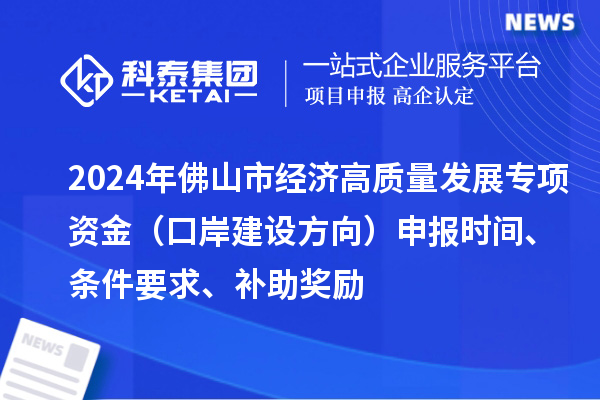 2024年佛山市經(jīng)濟高質(zhì)量發(fā)展專項資金（口岸建設(shè)方向）申報時間、條件要求、補助獎勵