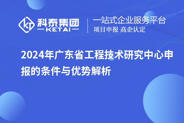 2024年<a href=http://www.xljuanlianmen.com/fuwu/gongchengzhongxin.html target=_blank class=infotextkey>廣東省工程技術(shù)研究中心</a>申報(bào)的條件與優(yōu)勢(shì)解析