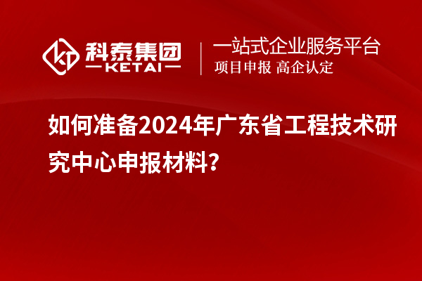 如何準備2024年<a href=http://www.xljuanlianmen.com/fuwu/gongchengzhongxin.html target=_blank class=infotextkey>廣東省工程技術研究中心</a>申報材料？