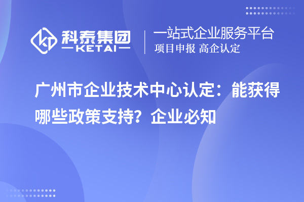  廣州市企業(yè)技術(shù)中心認(rèn)定：企業(yè)能獲得哪些政策支持？