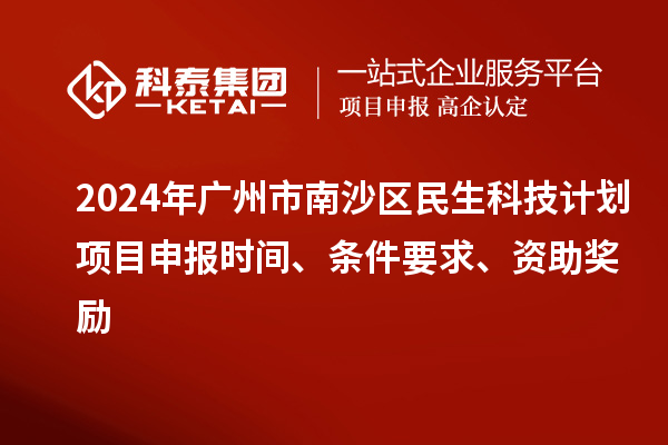 2024年廣州市南沙區(qū)民生科技計劃項目申報時間、條件要求、資助獎勵