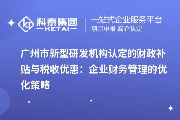 廣州市新型研發(fā)機構認定的財政補貼與稅收優(yōu)惠：企業(yè)財務管理的優(yōu)化策略