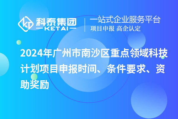 2024年廣州市南沙區(qū)重點(diǎn)領(lǐng)域科技計(jì)劃項(xiàng)目申報(bào)時(shí)間、條件要求、資助獎(jiǎng)勵(lì)