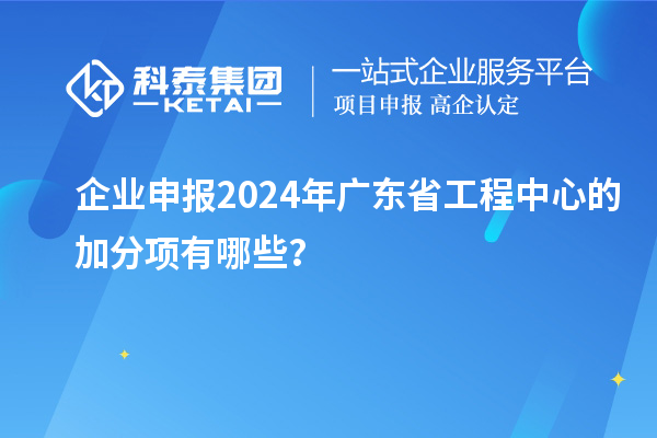 企業(yè)申報2024年廣東省工程中心的加分項有哪些？