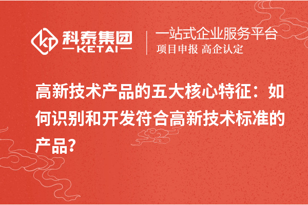 高新技術(shù)產(chǎn)品的五大核心特征：如何識(shí)別和開發(fā)符合高新技術(shù)標(biāo)準(zhǔn)的產(chǎn)品？