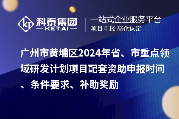 廣州市黃埔區(qū)2024年省、市重點(diǎn)領(lǐng)域研發(fā)計(jì)劃項(xiàng)目配套資助申報(bào)時(shí)間、條件要求、補(bǔ)助獎(jiǎng)勵(lì)