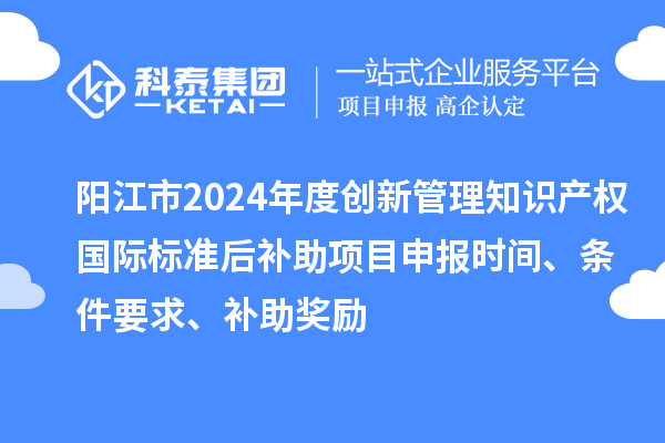 陽(yáng)江市2024年度創(chuàng)新管理知識(shí)產(chǎn)權(quán)國(guó)際標(biāo)準(zhǔn)后補(bǔ)助<a href=http://www.xljuanlianmen.com/shenbao.html target=_blank class=infotextkey>項(xiàng)目申報(bào)</a>時(shí)間、條件要求、補(bǔ)助獎(jiǎng)勵(lì)