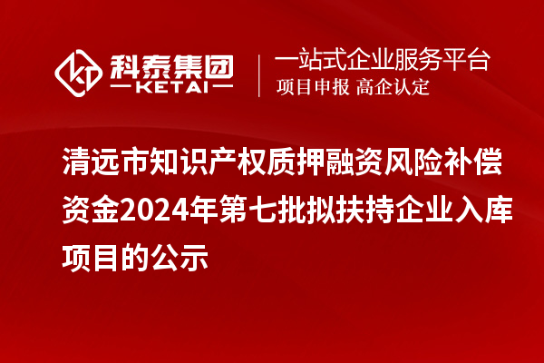 清遠市知識產(chǎn)權質押融資風險補償資金2024年第七批擬扶持企業(yè)入庫項目的公示