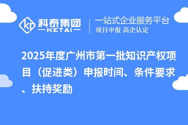 2025年度廣州市第一批知識(shí)產(chǎn)權(quán)項(xiàng)目（促進(jìn)類(lèi)）申報(bào)時(shí)間、條件要求、扶持獎(jiǎng)勵(lì)
