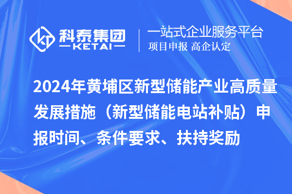 2024年度黃埔區(qū)新型儲(chǔ)能產(chǎn)業(yè)高質(zhì)量發(fā)展若干措施（新型儲(chǔ)能電站補(bǔ)貼）申報(bào)時(shí)間、條件要求、扶持獎(jiǎng)勵(lì)