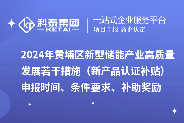 2024年黃埔區(qū)新型儲能產(chǎn)業(yè)高質(zhì)量發(fā)展若干措施（新產(chǎn)品認證補貼）申報時間、條件要求、補助獎勵